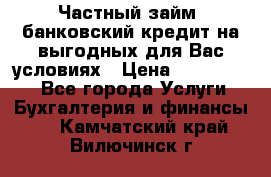 Частный займ, банковский кредит на выгодных для Вас условиях › Цена ­ 3 000 000 - Все города Услуги » Бухгалтерия и финансы   . Камчатский край,Вилючинск г.